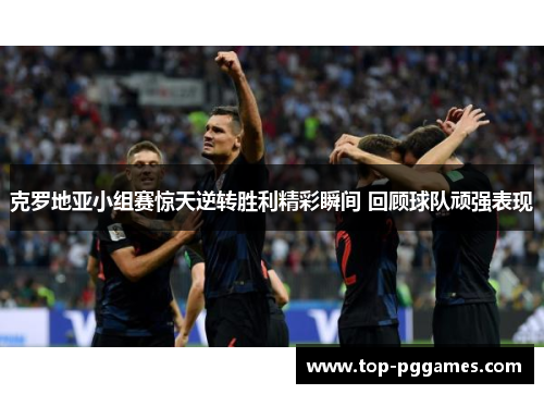 克罗地亚小组赛惊天逆转胜利精彩瞬间 回顾球队顽强表现 克罗地亚小组赛惊天逆转胜利精彩瞬间 回顾球队顽强表现