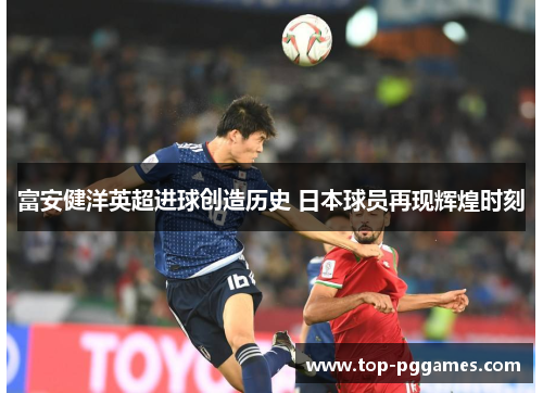 富安健洋英超进球创造历史 日本球员再现辉煌时刻 富安健洋英超进球创造历史 日本球员再现辉煌时刻