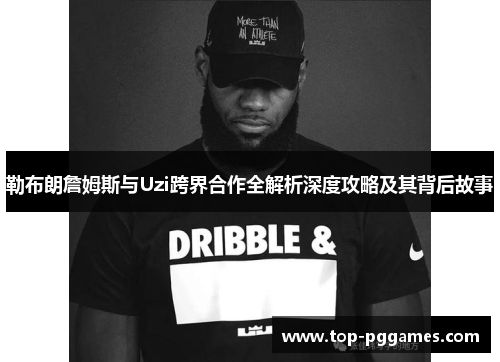 勒布朗詹姆斯与Uzi跨界合作全解析深度攻略及其背后故事
