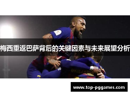 梅西重返巴萨背后的关键因素与未来展望分析