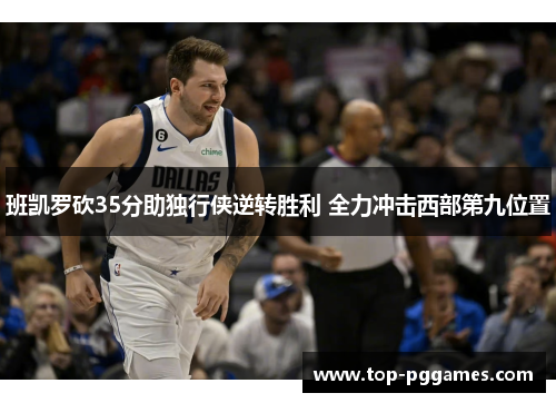 班凯罗砍35分助独行侠逆转胜利 全力冲击西部第九位置