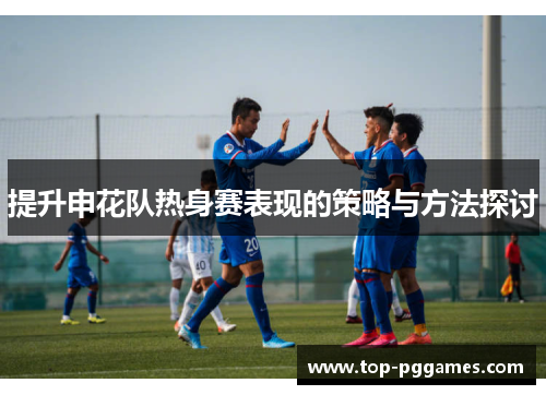 提升申花队热身赛表现的策略与方法探讨