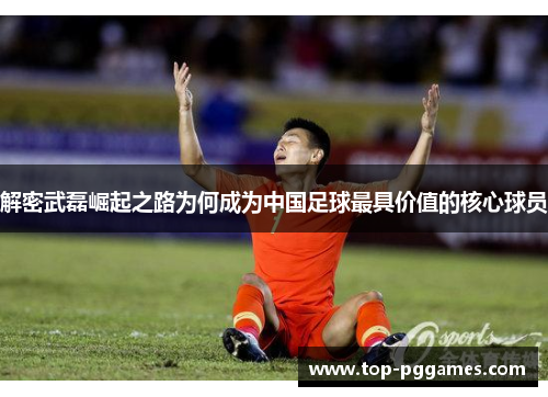 解密武磊崛起之路为何成为中国足球最具价值的核心球员