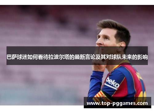 巴萨球迷如何看待拉波尔塔的最新言论及其对球队未来的影响