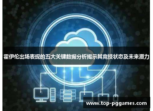 霍伊伦出场表现的五大关键数据分析揭示其竞技状态及未来潜力