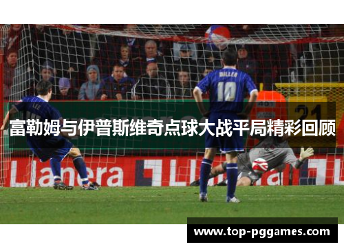 富勒姆与伊普斯维奇点球大战平局精彩回顾