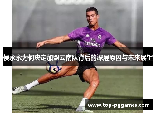 侯永永为何决定加盟云南队背后的深层原因与未来展望 侯永永为何决定加盟云南队背后的深层原因与未来展望