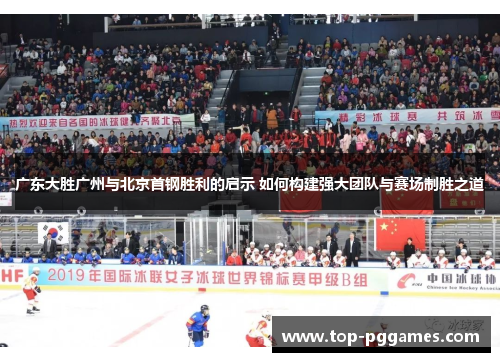 广东大胜广州与北京首钢胜利的启示 如何构建强大团队与赛场制胜之道
