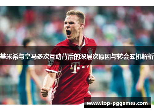基米希与皇马多次互动背后的深层次原因与转会玄机解析 基米希与皇马多次互动背后的深层次原因与转会玄机解析
