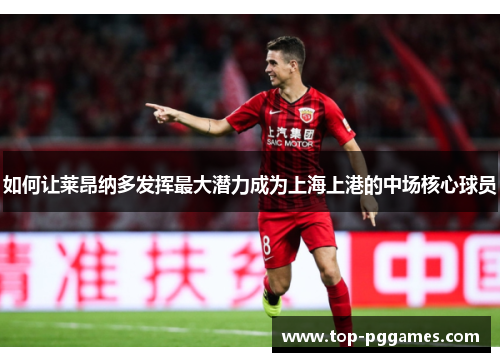 如何让莱昂纳多发挥最大潜力成为上海上港的中场核心球员
