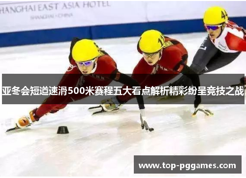亚冬会短道速滑500米赛程五大看点解析精彩纷呈竞技之战