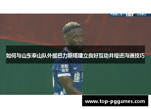 如何与山东泰山队外援巴力斯塔建立良好互动并增进沟通技巧