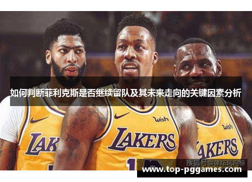 如何判断菲利克斯是否继续留队及其未来走向的关键因素分析 如何判断菲利克斯是否继续留队及其未来走向的关键因素分析