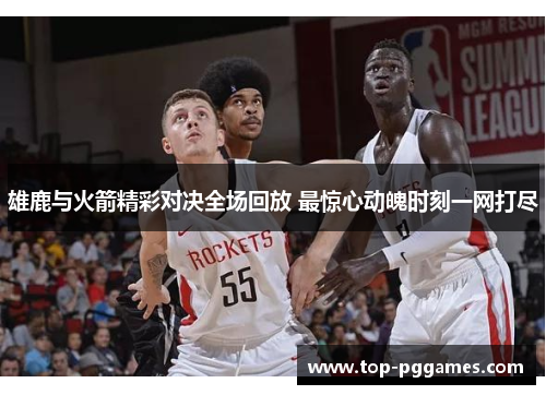 雄鹿与火箭精彩对决全场回放 最惊心动魄时刻一网打尽