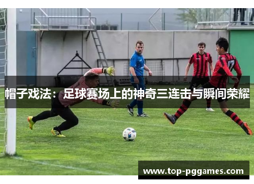 帽子戏法：足球赛场上的神奇三连击与瞬间荣耀