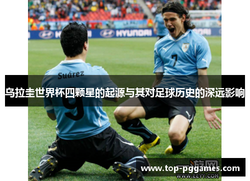乌拉圭世界杯四颗星的起源与其对足球历史的深远影响 乌拉圭世界杯四颗星的起源与其对足球历史的深远影响