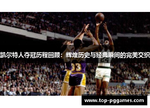 凯尔特人夺冠历程回顾：辉煌历史与经典瞬间的完美交织