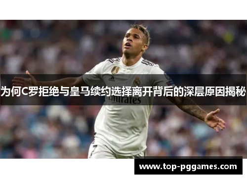 为何C罗拒绝与皇马续约选择离开背后的深层原因揭秘