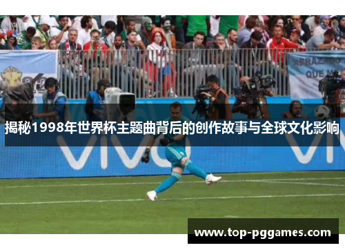 揭秘1998年世界杯主题曲背后的创作故事与全球文化影响