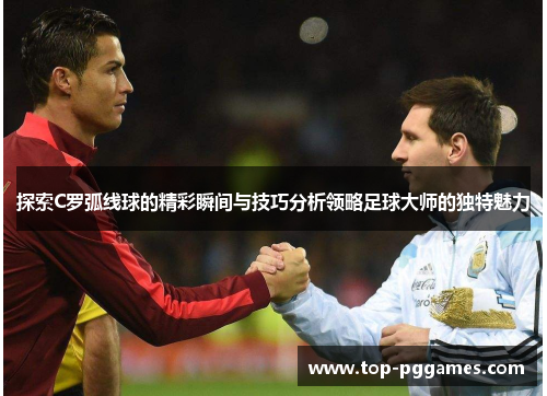 探索C罗弧线球的精彩瞬间与技巧分析领略足球大师的独特魅力 探索C罗弧线球的精彩瞬间与技巧分析领略足球大师的独特魅力