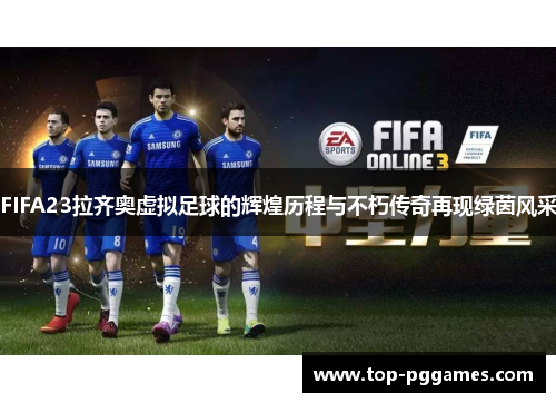 FIFA23拉齐奥虚拟足球的辉煌历程与不朽传奇再现绿茵风采 FIFA23拉齐奥虚拟足球的辉煌历程与不朽传奇再现绿茵风采