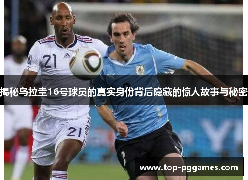 揭秘乌拉圭16号球员的真实身份背后隐藏的惊人故事与秘密