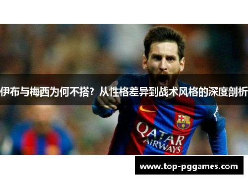 伊布与梅西为何不搭？从性格差异到战术风格的深度剖析