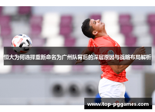 恒大为何选择重新命名为广州队背后的深层原因与战略布局解析