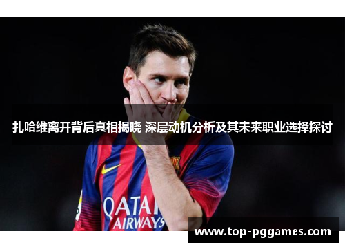 扎哈维离开背后真相揭晓 深层动机分析及其未来职业选择探讨