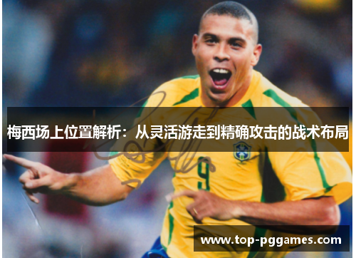 梅西场上位置解析：从灵活游走到精确攻击的战术布局