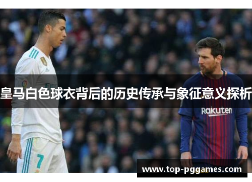 皇马白色球衣背后的历史传承与象征意义探析