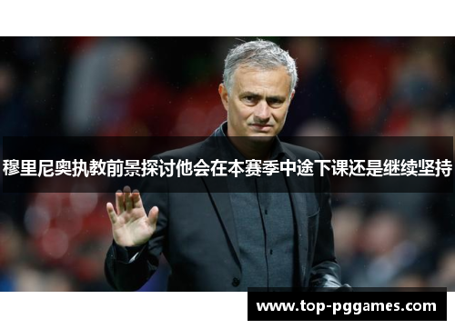 穆里尼奥执教前景探讨他会在本赛季中途下课还是继续坚持 穆里尼奥执教前景探讨他会在本赛季中途下课还是继续坚持