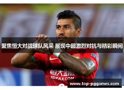 聚焦恒大对战球队风采 展现中超激烈对抗与精彩瞬间 聚焦恒大对战球队风采 展现中超激烈对抗与精彩瞬间