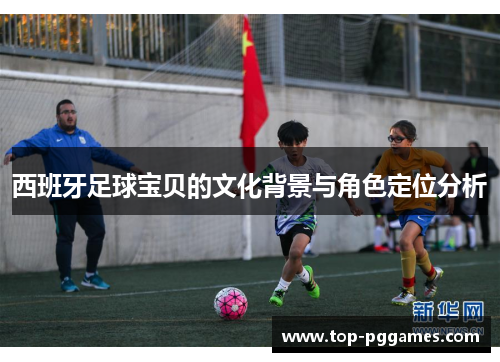 西班牙足球宝贝的文化背景与角色定位分析