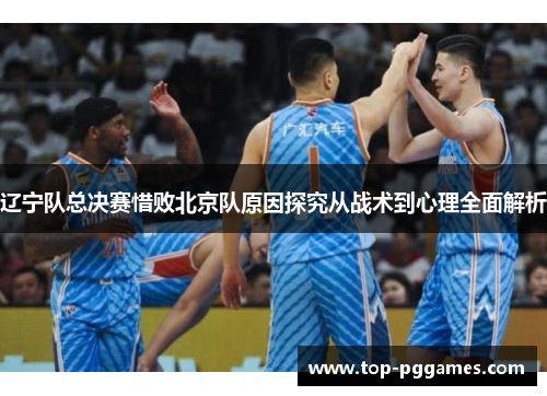 辽宁队总决赛惜败北京队原因探究从战术到心理全面解析