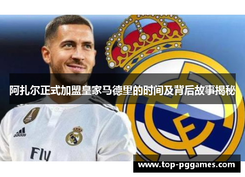 阿扎尔正式加盟皇家马德里的时间及背后故事揭秘