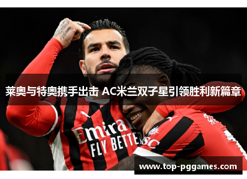 莱奥与特奥携手出击 AC米兰双子星引领胜利新篇章