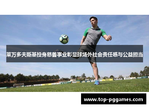 莱万多夫斯基投身慈善事业彰显球场外社会责任感与公益担当