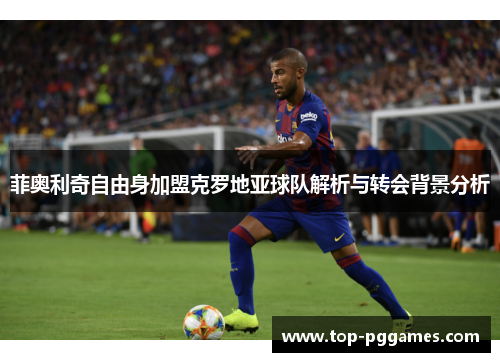 菲奥利奇自由身加盟克罗地亚球队解析与转会背景分析