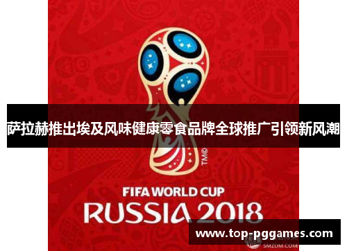 萨拉赫推出埃及风味健康零食品牌全球推广引领新风潮