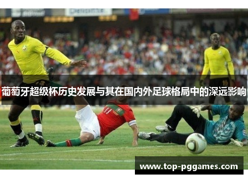 葡萄牙超级杯历史发展与其在国内外足球格局中的深远影响