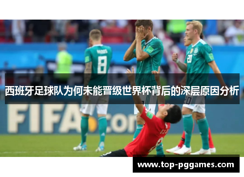 西班牙足球队为何未能晋级世界杯背后的深层原因分析