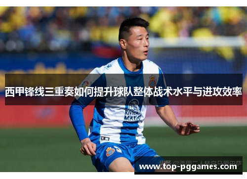 西甲锋线三重奏如何提升球队整体战术水平与进攻效率 西甲锋线三重奏如何提升球队整体战术水平与进攻效率