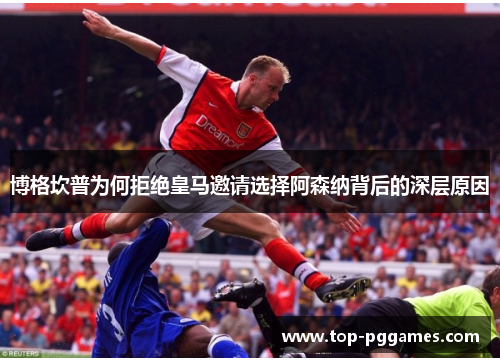 博格坎普为何拒绝皇马邀请选择阿森纳背后的深层原因
