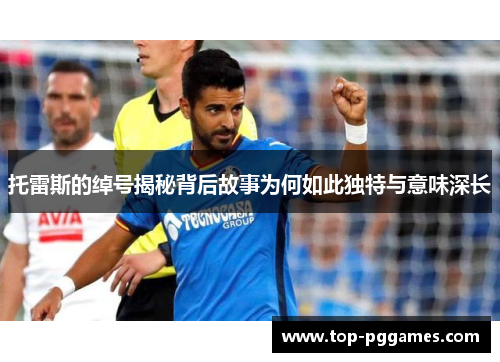 托雷斯的绰号揭秘背后故事为何如此独特与意味深长 托雷斯的绰号揭秘背后故事为何如此独特与意味深长