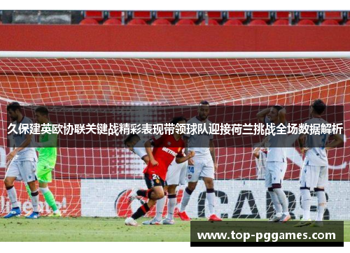 久保建英欧协联关键战精彩表现带领球队迎接荷兰挑战全场数据解析