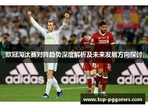 欧冠淘汰赛对阵趋势深度解析及未来发展方向探讨