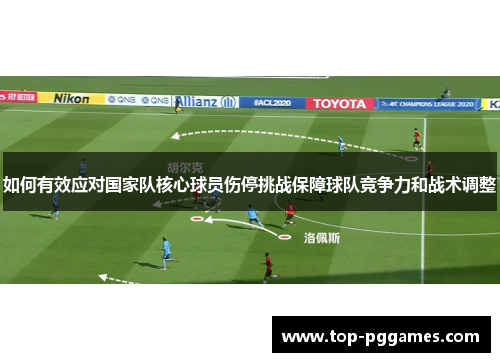 如何有效应对国家队核心球员伤停挑战保障球队竞争力和战术调整