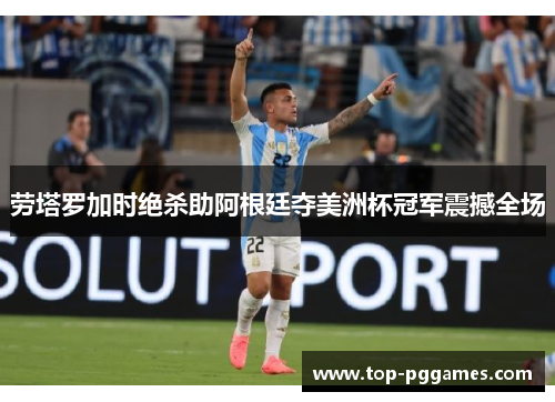 劳塔罗加时绝杀助阿根廷夺美洲杯冠军震撼全场 劳塔罗加时绝杀助阿根廷夺美洲杯冠军震撼全场