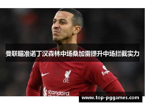 曼联瞄准诺丁汉森林中场桑加雷提升中场拦截实力